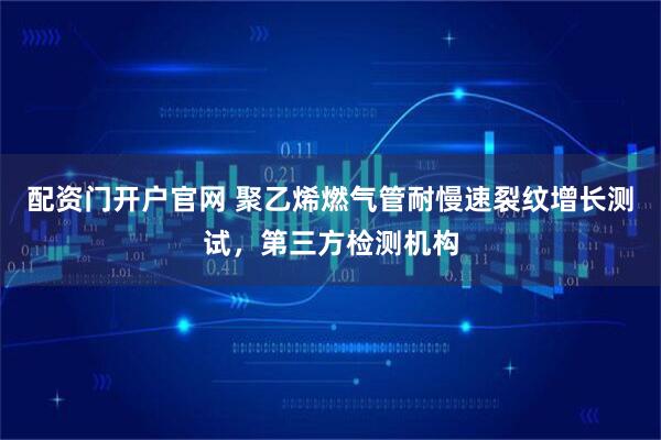 配资门开户官网 聚乙烯燃气管耐慢速裂纹增长测试，第三方检测机构