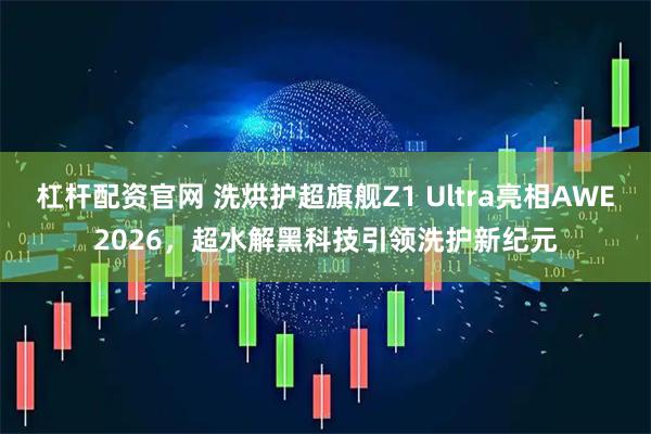 杠杆配资官网 洗烘护超旗舰Z1 Ultra亮相AWE2026，超水解黑科技引领洗护新纪元