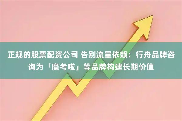 正规的股票配资公司 告别流量依赖：行舟品牌咨询为「魔考啦」等品牌构建长期价值
