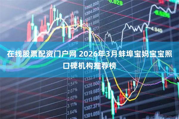 在线股票配资门户网 2026年3月蚌埠宝妈宝宝照口碑机构推荐榜