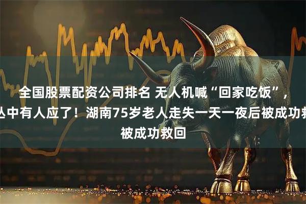 全国股票配资公司排名 无人机喊“回家吃饭”，草丛中有人应了！湖南75岁老人走失一天一夜后被成功救回