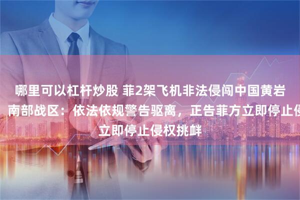 哪里可以杠杆炒股 菲2架飞机非法侵闯中国黄岩岛领空，南部战区：依法依规警告驱离，正告菲方立即停止侵权挑衅