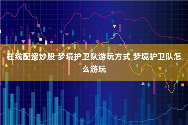 在线配资炒股 梦境护卫队游玩方式 梦境护卫队怎么游玩