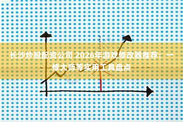 长沙炒股配资公司 2026年游戏修改器推荐：一修大师等实用工具盘点
