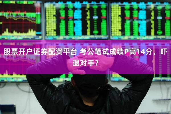 股票开户证券配资平台 考公笔试成绩P高14分,吓退对手?