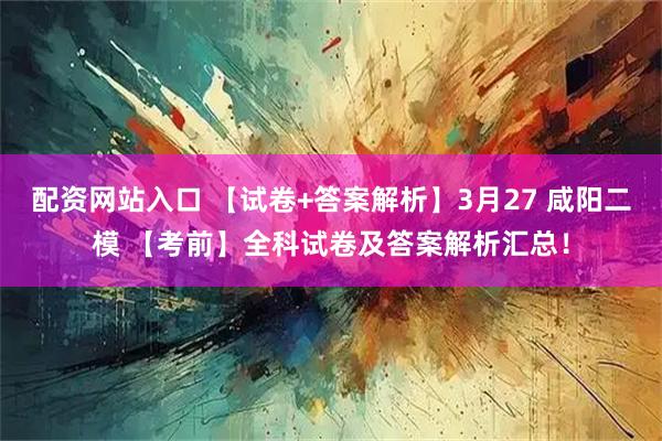 配资网站入口 【试卷+答案解析】3月27 咸阳二模 【考前】全科试卷及答案解析汇总!
