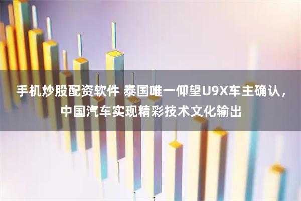 手机炒股配资软件 泰国唯一仰望U9X车主确认，中国汽车实现精彩技术文化输出