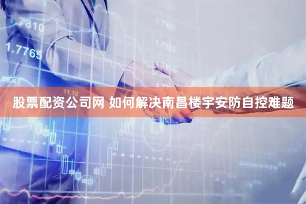 股票配资公司网 如何解决南昌楼宇安防自控难题