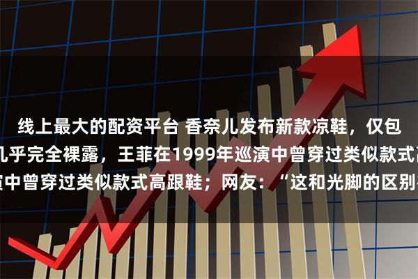 线上最大的配资平台 香奈儿发布新款凉鞋，仅包裹脚后跟，脚背部分几乎完全裸露，王菲在1999年巡演中曾穿过类似款式高跟鞋；网友：“这和光脚的区别在哪？”