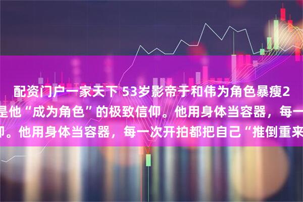 配资门户一家天下 53岁影帝于和伟为角色暴瘦20斤、漂白头发，这背后是他“成为角色”的极致信仰。他用身体当容器，每一次开拍都把自己“推倒重来”