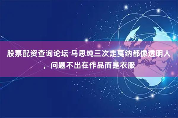 股票配资查询论坛 马思纯三次走戛纳都像透明人，问题不出在作品而是衣服