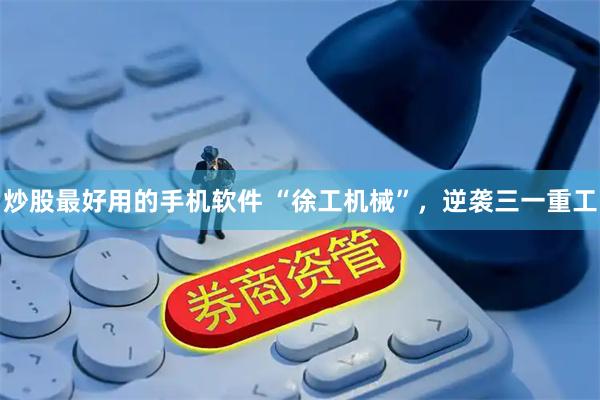 炒股最好用的手机软件 “徐工机械”，逆袭三一重工
