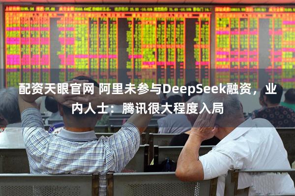 配资天眼官网 阿里未参与DeepSeek融资，业内人士：腾讯很大程度入局