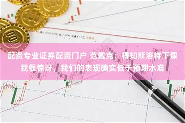 配资专业证券配资门户 范戴克：得知斯洛特下课我很惊讶，我们的表现确实低于预期水准