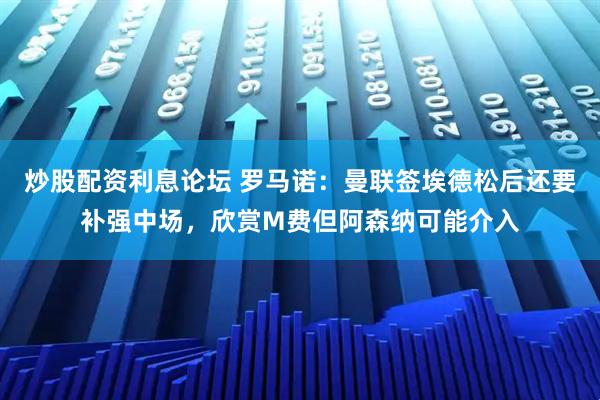 炒股配资利息论坛 罗马诺：曼联签埃德松后还要补强中场，欣赏M费但阿森纳可能介入