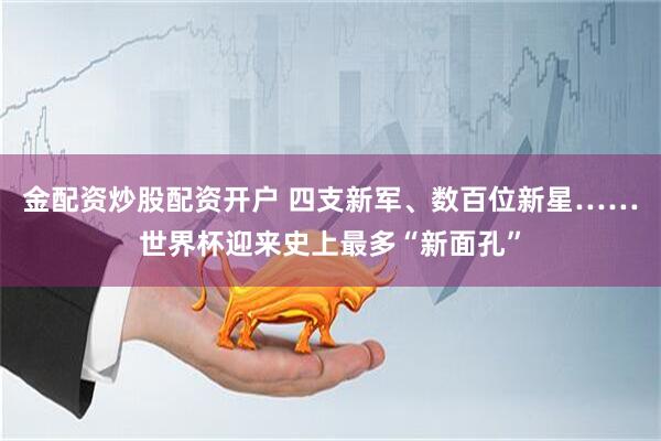 金配资炒股配资开户 四支新军、数百位新星……世界杯迎来史上最多“新面孔”