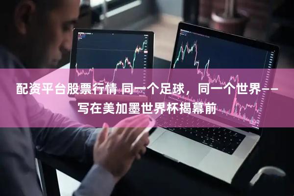 配资平台股票行情 同一个足球，同一个世界——写在美加墨世界杯揭幕前