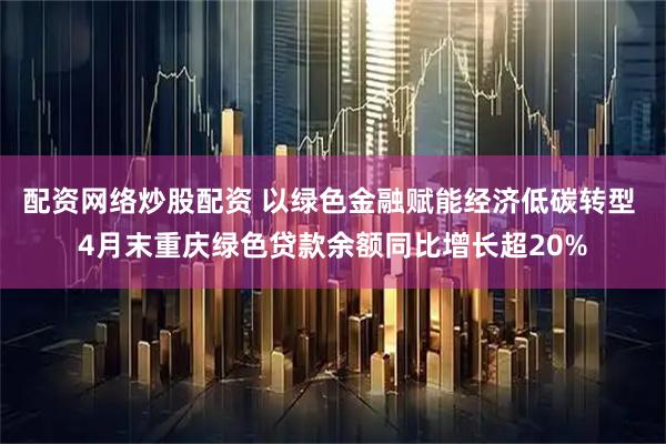 配资网络炒股配资 以绿色金融赋能经济低碳转型 4月末重庆绿色贷款余额同比增长超20%
