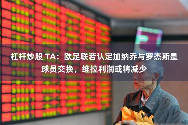 杠杆炒股 TA：欧足联若认定加纳乔与罗杰斯是球员交换，维拉利润或将减少