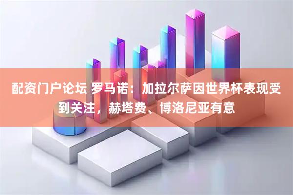 配资门户论坛 罗马诺：加拉尔萨因世界杯表现受到关注，赫塔费、博洛尼亚有意