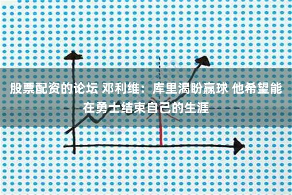 股票配资的论坛 邓利维：库里渴盼赢球 他希望能在勇士结束自己的生涯