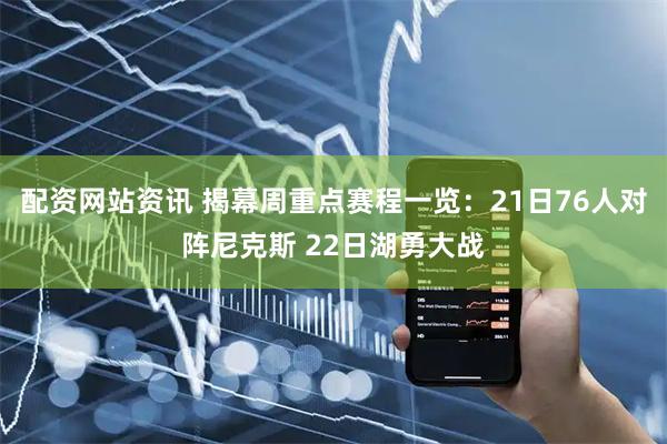 配资网站资讯 揭幕周重点赛程一览：21日76人对阵尼克斯 22日湖勇大战
