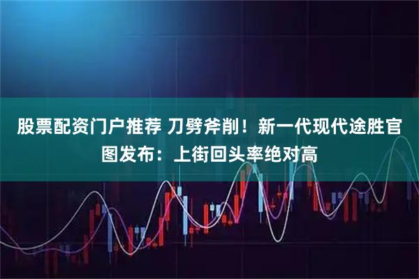 股票配资门户推荐 刀劈斧削！新一代现代途胜官图发布：上街回头率绝对高
