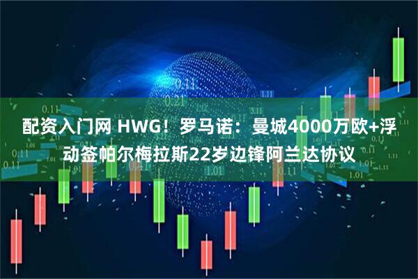配资入门网 HWG！罗马诺：曼城4000万欧+浮动签帕尔梅拉斯22岁边锋阿兰达协议